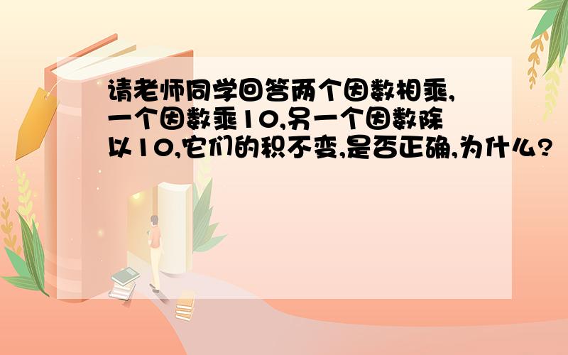 请老师同学回答两个因数相乘,一个因数乘10,另一个因数除以10,它们的积不变,是否正确,为什么?