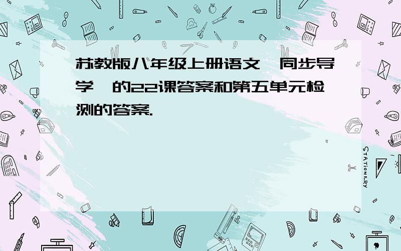 苏教版八年级上册语文《同步导学》的22课答案和第五单元检测的答案.