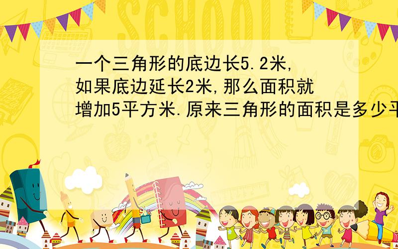 一个三角形的底边长5.2米,如果底边延长2米,那么面积就增加5平方米.原来三角形的面积是多少平方米?