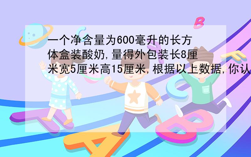 一个净含量为600毫升的长方体盒装酸奶,量得外包装长8厘米宽5厘米高15厘米,根据以上数据,你认为净含量的标注是（）A.真实 B.虚假 C.无法确定