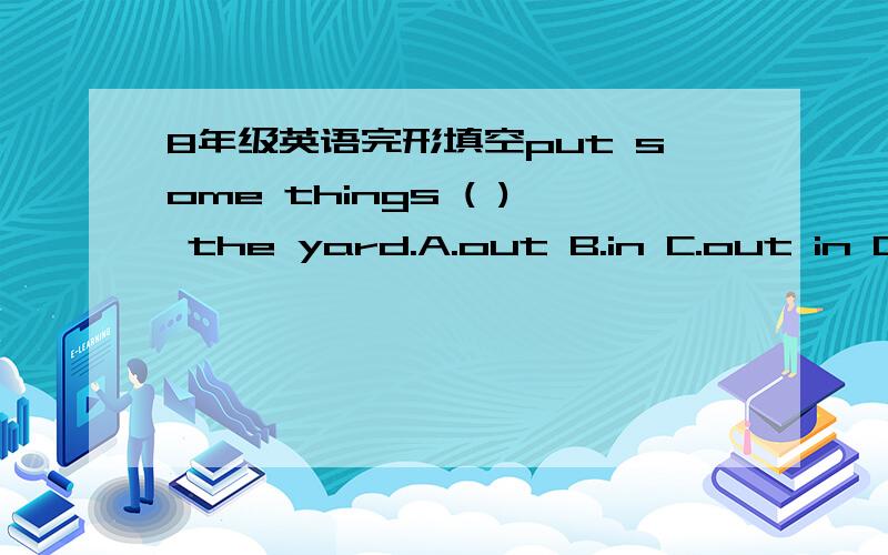 8年级英语完形填空put some things ( ) the yard.A.out B.in C.out in D.in out