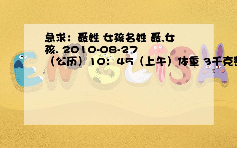 急求：聂姓 女孩名姓 聂,女孩. 2010-08-27 （公历）10：45（上午）体重 3千克整  望热心朋友帮忙起给好名字.采纳追加分!