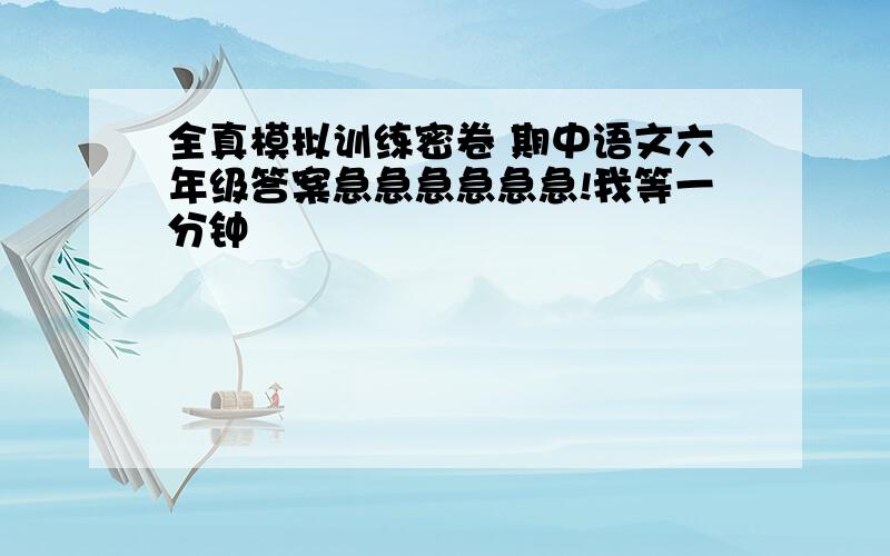 全真模拟训练密卷 期中语文六年级答案急急急急急急!我等一分钟