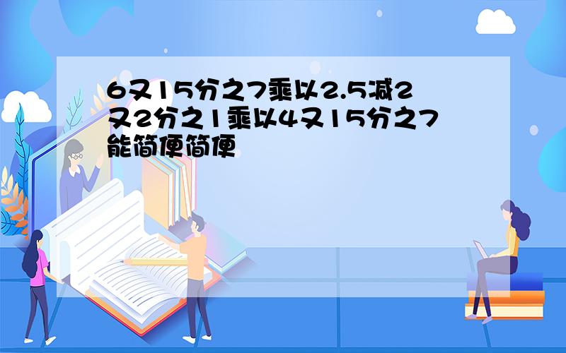 6又15分之7乘以2.5减2又2分之1乘以4又15分之7能简便简便