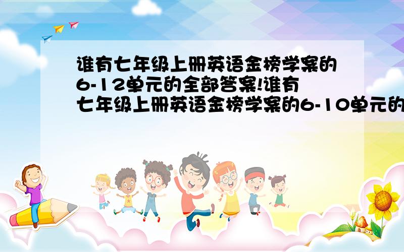 谁有七年级上册英语金榜学案的6-12单元的全部答案!谁有七年级上册英语金榜学案的6-10单元的全部答案！我急用！555555！我的金榜不在了，老师叫我把6-12单元的答案找在本子上！谁有6-12单