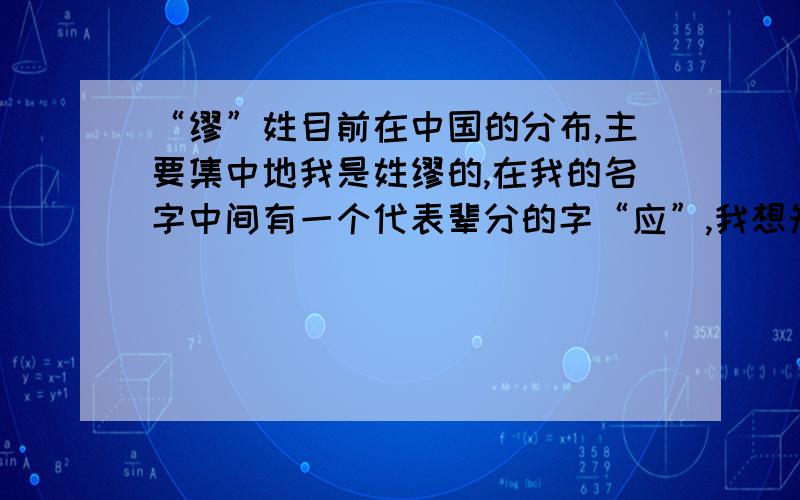 “缪”姓目前在中国的分布,主要集中地我是姓缪的,在我的名字中间有一个代表辈分的字“应”,我想知道现在国内还有谁和我是同样辈分,我的祖籍“江苏姜堰市大伦镇彭缪村”.在我祖籍现