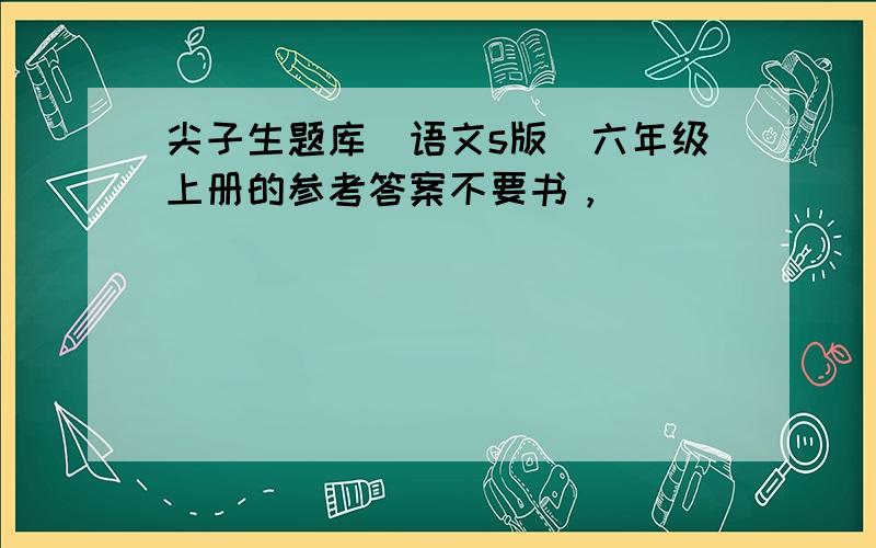 尖子生题库（语文s版）六年级上册的参考答案不要书，