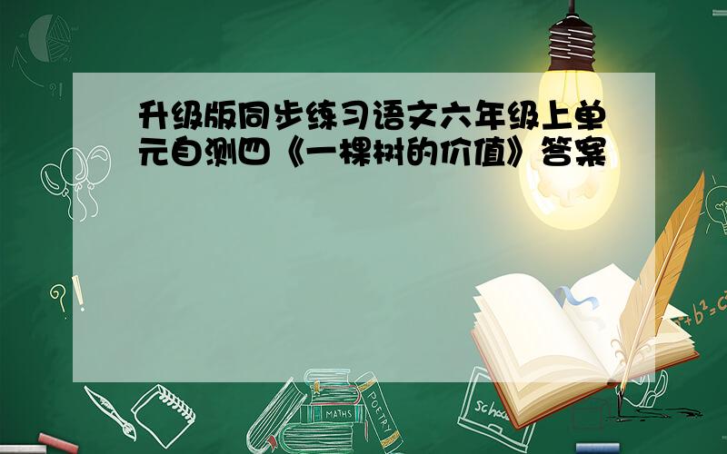 升级版同步练习语文六年级上单元自测四《一棵树的价值》答案