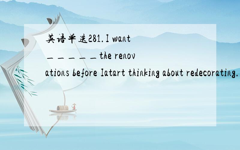 英语单选281.I want_____the renovations before Iatart thinking about redecorating.A.to get done with B.to have got done withC.to be got done with D.to have been done withA 我想知道为什么选这个,原因是什么,句子的意思是什么2.I