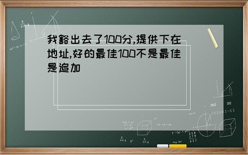 我豁出去了100分,提供下在地址,好的最佳100不是最佳是追加