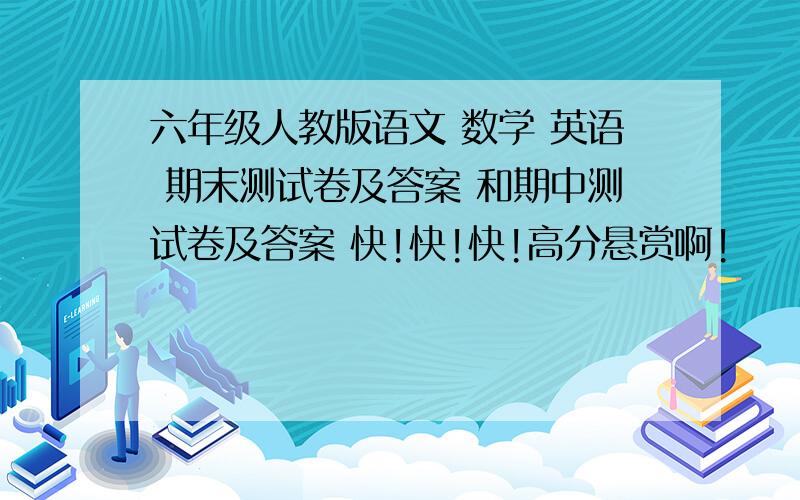 六年级人教版语文 数学 英语 期末测试卷及答案 和期中测试卷及答案 快!快!快!高分悬赏啊!