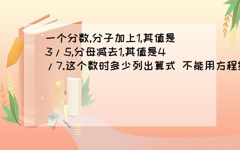 一个分数,分子加上1,其值是3/5,分母减去1,其值是4/7.这个数时多少列出算式 不能用方程组 这是小学生的题