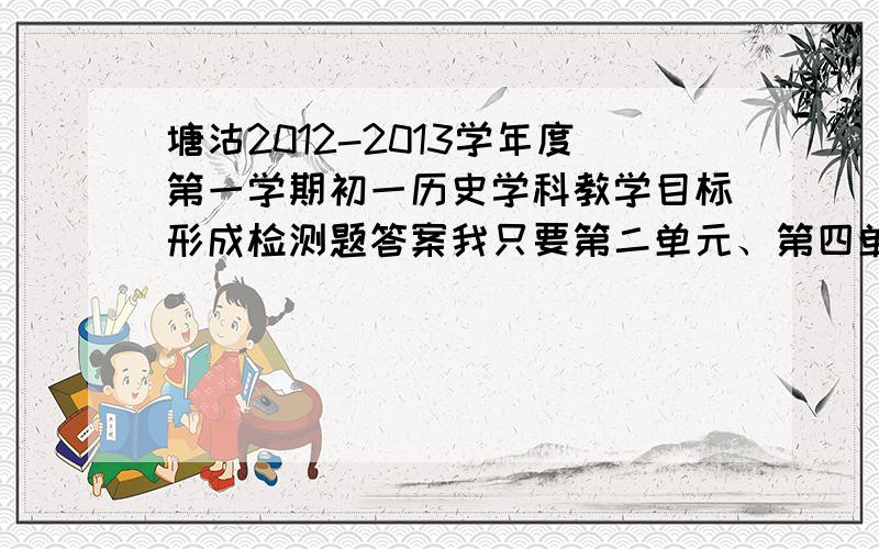 塘沽2012-2013学年度第一学期初一历史学科教学目标形成检测题答案我只要第二单元、第四单元的期末的