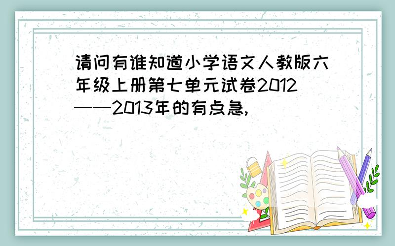 请问有谁知道小学语文人教版六年级上册第七单元试卷2012——2013年的有点急,