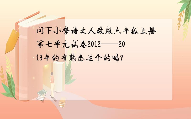 问下小学语文人教版六年级上册第七单元试卷2012——2013年的有熟悉这个的吗?