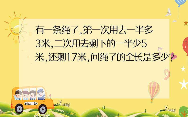 有一条绳子,第一次用去一半多3米,二次用去剩下的一半少5米,还剩17米,问绳子的全长是多少?