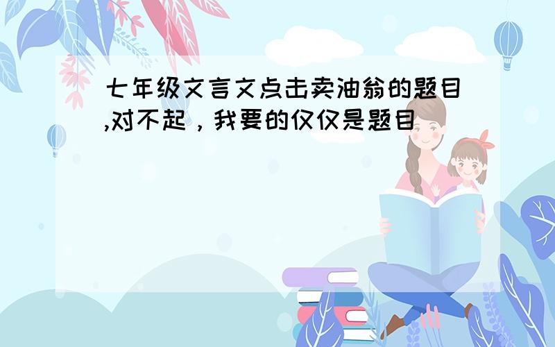 七年级文言文点击卖油翁的题目,对不起，我要的仅仅是题目