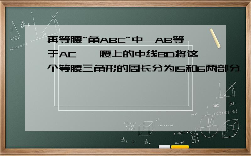 再等腰“角ABC”中,AB等于AC,一腰上的中线BD将这个等腰三角形的周长分为15和6两部分,求这个三角形的腰长及底边长.