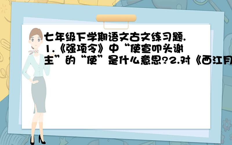 七年级下学期语文古文练习题.1.《强项令》中“使宣叩头谢主”的“使”是什么意思?2.对《西江月》理解不正确的是?【答案给出了是两句话1.三、四句写人们在稻花飘香、蛙声一片中热烈畅