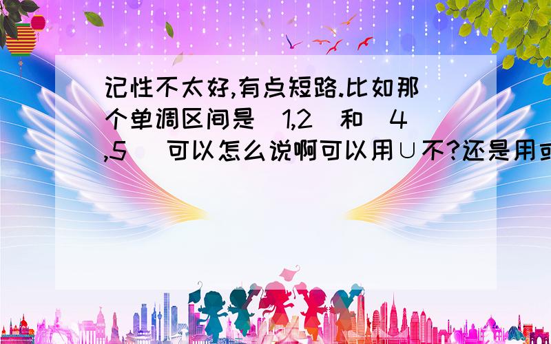 记性不太好,有点短路.比如那个单调区间是(1,2)和（4,5） 可以怎么说啊可以用∪不?还是用或 、 和 之类的连接.很久没用 都忘了.我记得老师有特别说明不能用 什么 但不记得是不可以用什么