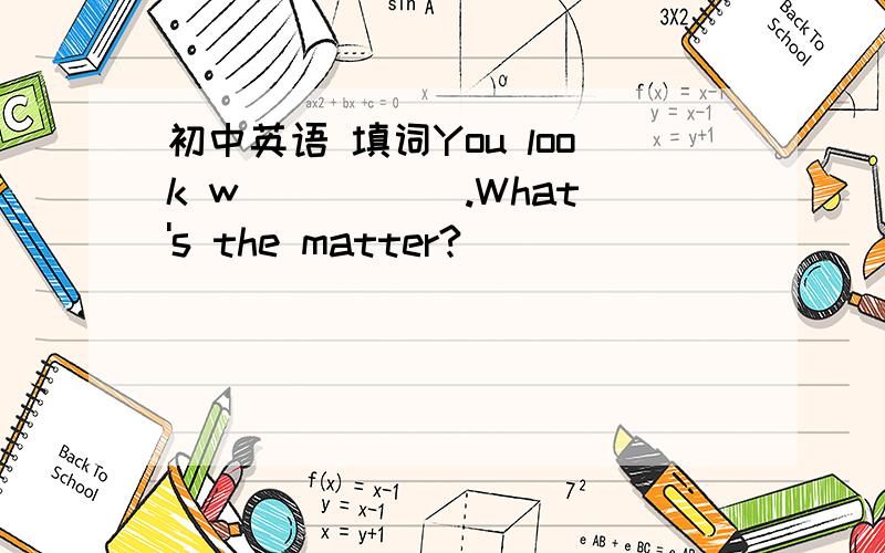 初中英语 填词You look w_____ .What's the matter?