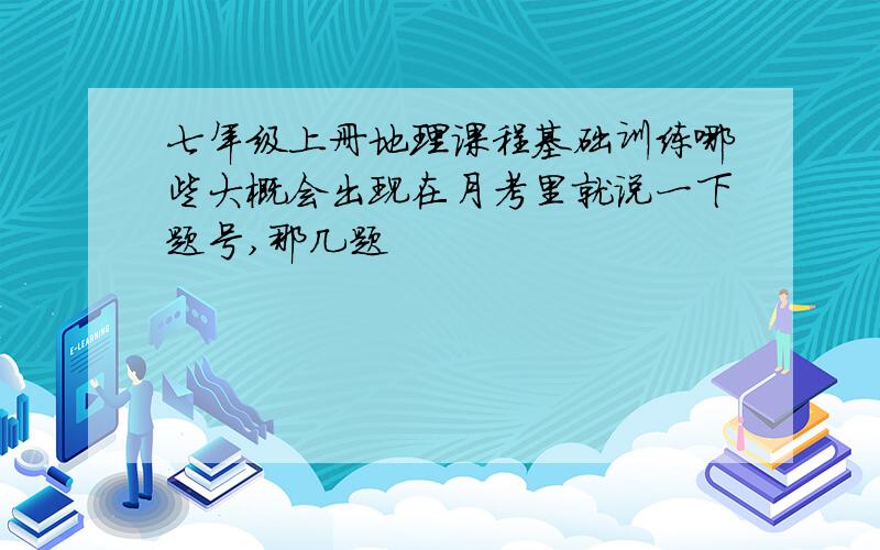 七年级上册地理课程基础训练哪些大概会出现在月考里就说一下题号,那几题