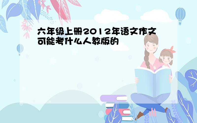 六年级上册2012年语文作文可能考什么人教版的