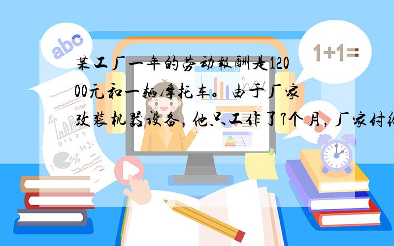 某工厂一年的劳动报酬是12000元和一辆摩托车。由于厂家改装机器设备，他只工作了7个月，厂家付给他5000元和一辆摩托车，这辆摩托车价值多少元？某天，六一班的缺勤人数实出勤人数的1/6