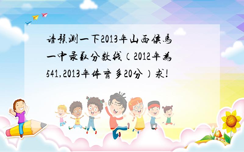 请预测一下2013年山西侯马一中录取分数线（2012年为541,2013年体育多20分）求!