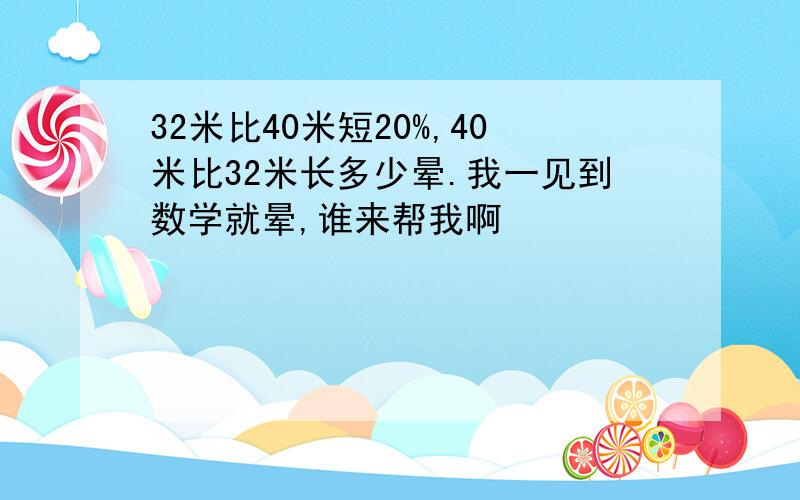 32米比40米短20%,40米比32米长多少晕.我一见到数学就晕,谁来帮我啊