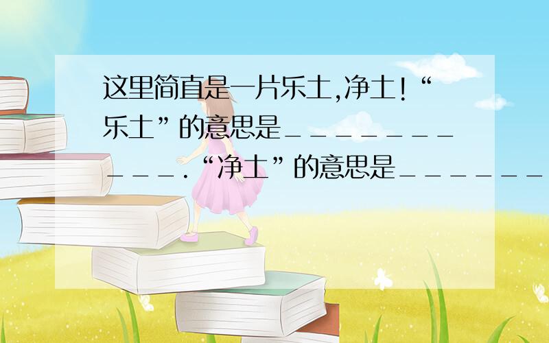 这里简直是一片乐土,净土!“乐土”的意思是__________.“净土”的意思是__________.