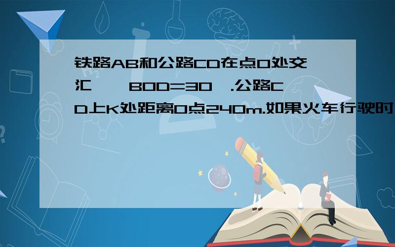 铁路AB和公路CD在点O处交汇,∠BOD=30°.公路CD上K处距离O点240m.如果火车行驶时,周围200m以内会受到噪音的影响,求火车在铁路AB上沿A到B的方向以72km/h的速度行驶时,K处受到噪音影响的时间.