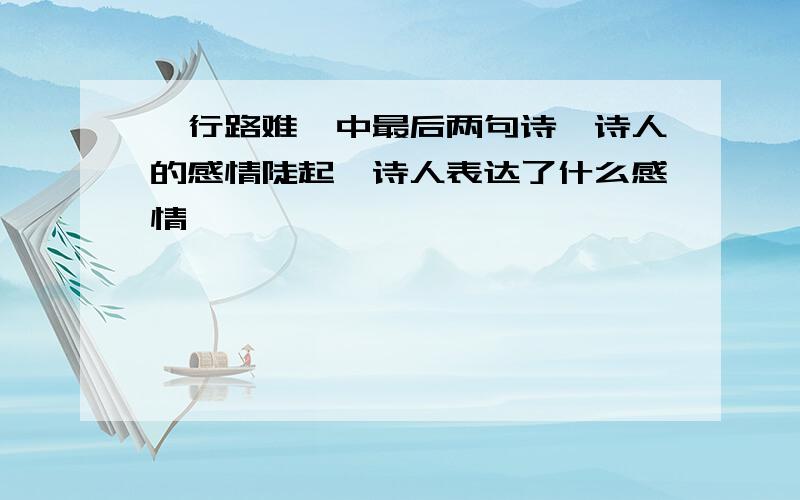 《行路难》中最后两句诗,诗人的感情陡起,诗人表达了什么感情