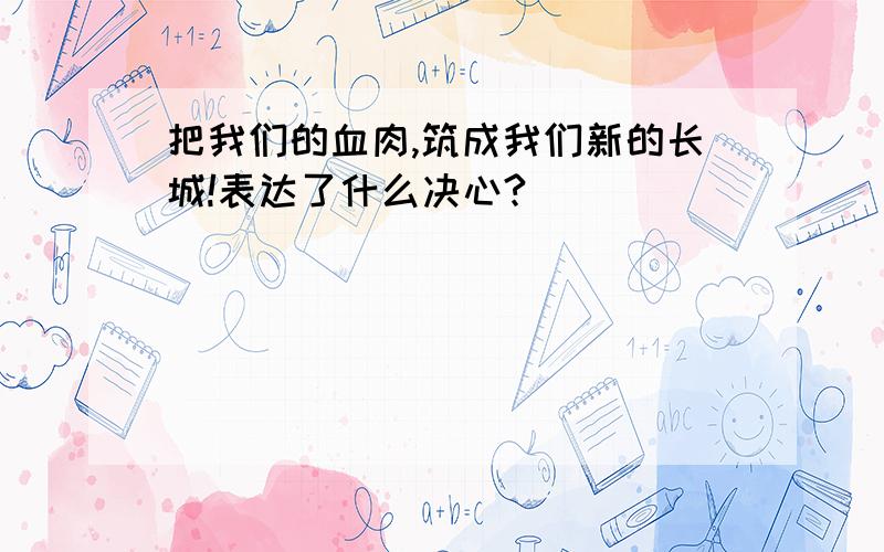 把我们的血肉,筑成我们新的长城!表达了什么决心?