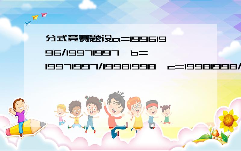 分式竞赛题设a=19961996/19971997,b=19971997/19981998,c=19981998/19991999比较它们的大小