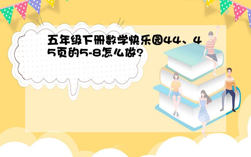 五年级下册数学快乐园44、45页的5-8怎么做?