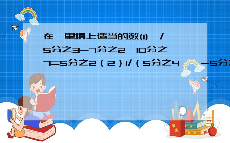 在□里填上适当的数(1)□/5分之3-7分之2*10分之7=5分之2（2）1/（5分之4*□-5分之1）=3快啊今晚就要交