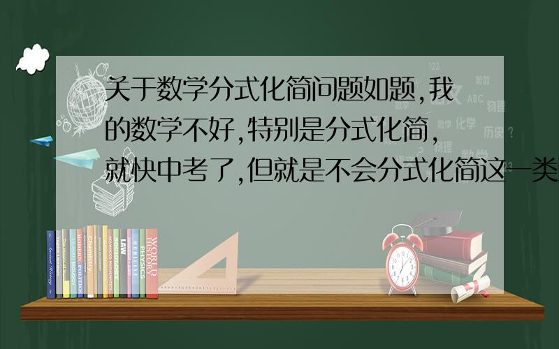 关于数学分式化简问题如题,我的数学不好,特别是分式化简,就快中考了,但就是不会分式化简这一类型的题,哪位数学好点,讲一下这一类型题的解法和技巧,谢谢了.(如果可以能不能举个例子?我