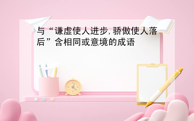 与“谦虚使人进步,骄傲使人落后”含相同或意境的成语