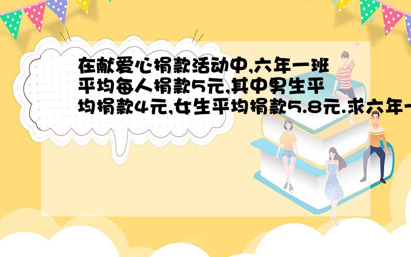 在献爱心捐款活动中,六年一班平均每人捐款5元,其中男生平均捐款4元,女生平均捐款5.8元.求六年一班男生与女生的比是多少？