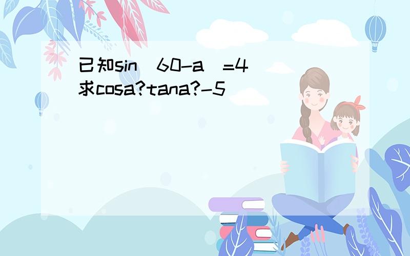 已知sin(60-a)=4 求cosa?tana?-5