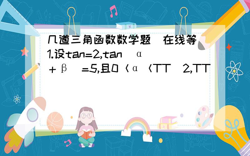 几道三角函数数学题（在线等）1.设tan=2,tan(α＋β)=5,且0＜α＜TT／2,TT