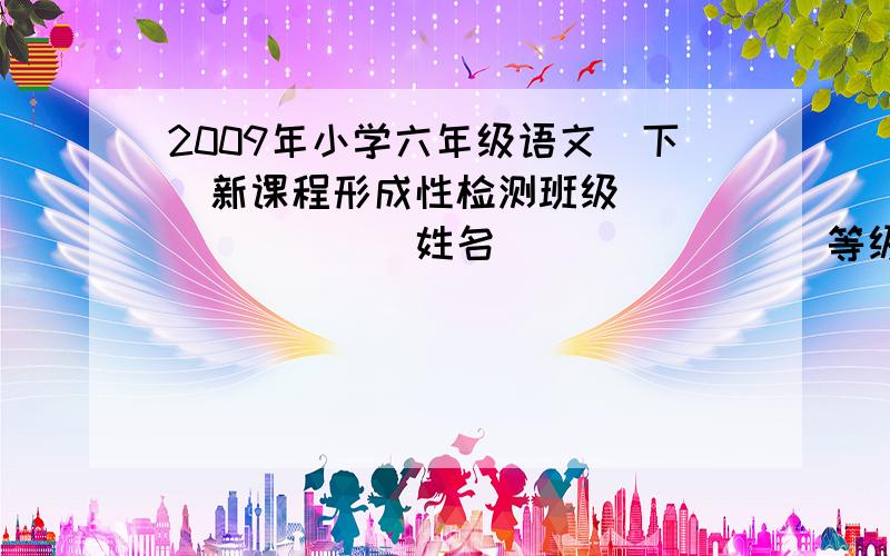 2009年小学六年级语文(下）新课程形成性检测班级_________姓名________等级______________我是菏泽的,有没有它的答案那快我需要