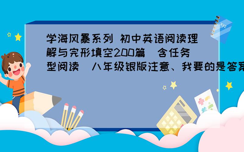 学海风暴系列 初中英语阅读理解与完形填空200篇（含任务型阅读）八年级银版注意、我要的是答案