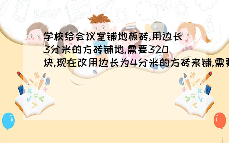 学校给会议室铺地板砖,用边长3分米的方砖铺地,需要320块,现在改用边长为4分米的方砖来铺,需要多少块?用比例解