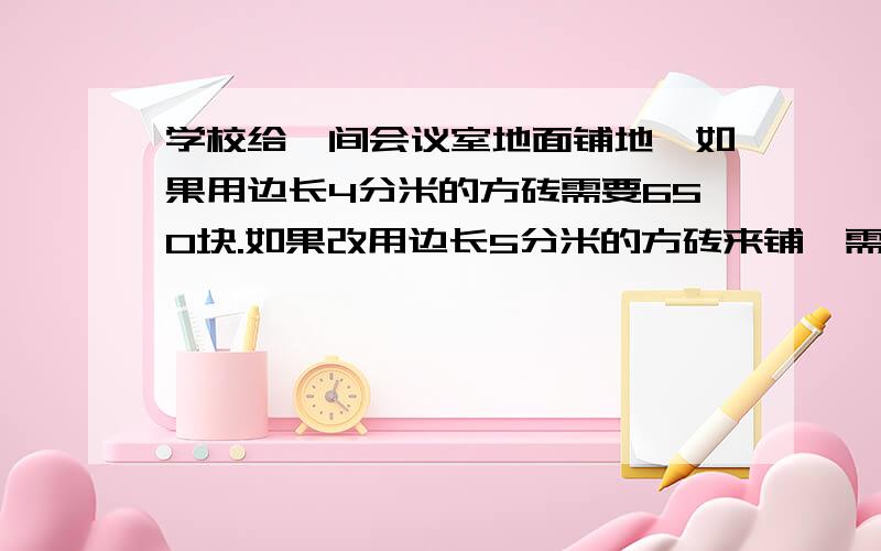 学校给一间会议室地面铺地,如果用边长4分米的方砖需要650块.如果改用边长5分米的方砖来铺,需要多少块?