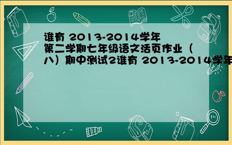 谁有 2013-2014学年第二学期七年级语文活页作业（八）期中测试2谁有 2013-2014学年第二学期七年级语文活页作业（八）期中测试2