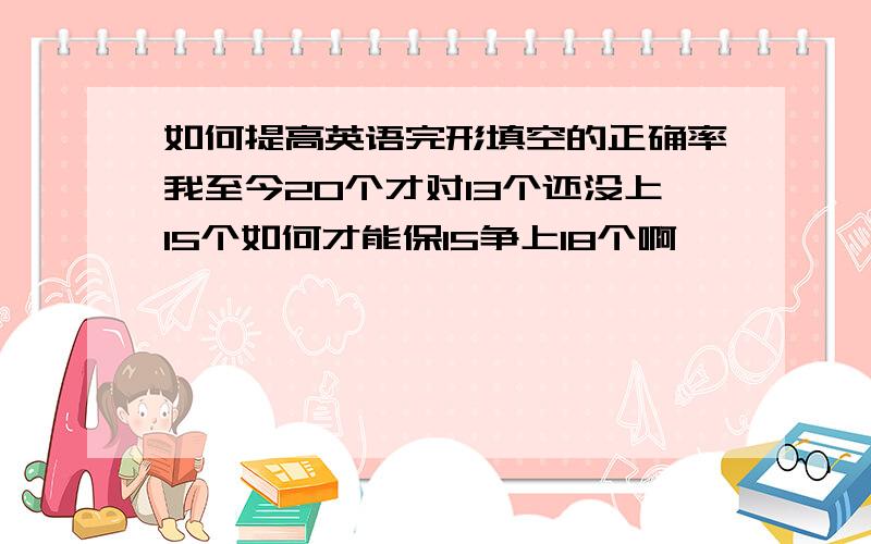 如何提高英语完形填空的正确率我至今20个才对13个还没上15个如何才能保15争上18个啊