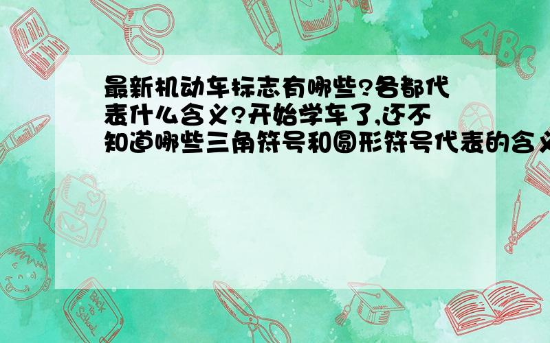 最新机动车标志有哪些?各都代表什么含义?开始学车了,还不知道哪些三角符号和圆形符号代表的含义?谁知道,发详细一些...