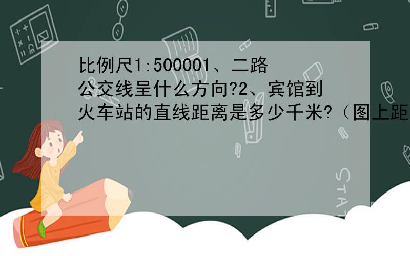 比例尺1:500001、二路公交线呈什么方向?2、宾馆到火车站的直线距离是多少千米?（图上距离2厘米）3、从宾馆到公园应怎样选择最佳公交路线?请说出理由.